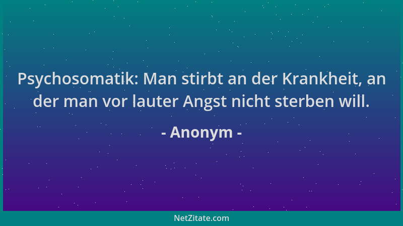 Anonym - Psychosomatik: Man stirbt an der Krankheit, an der man vor lauter Angst nicht sterben will....