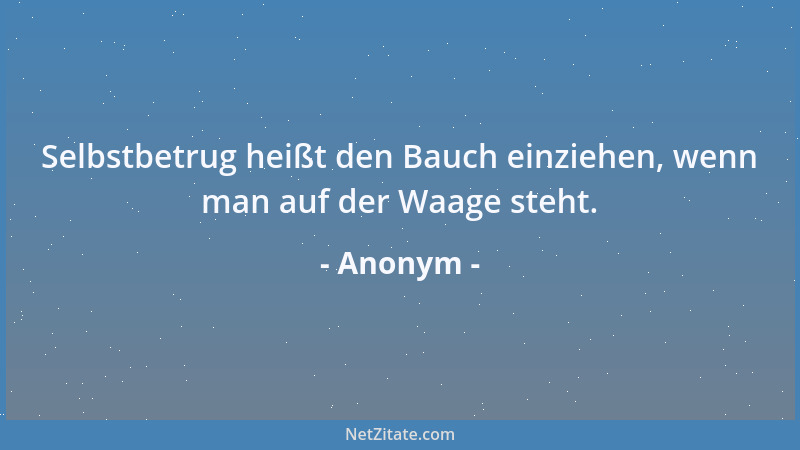 Anonym - Selbstbetrug heißt den Bauch einziehen, wenn man auf der Waage steht....