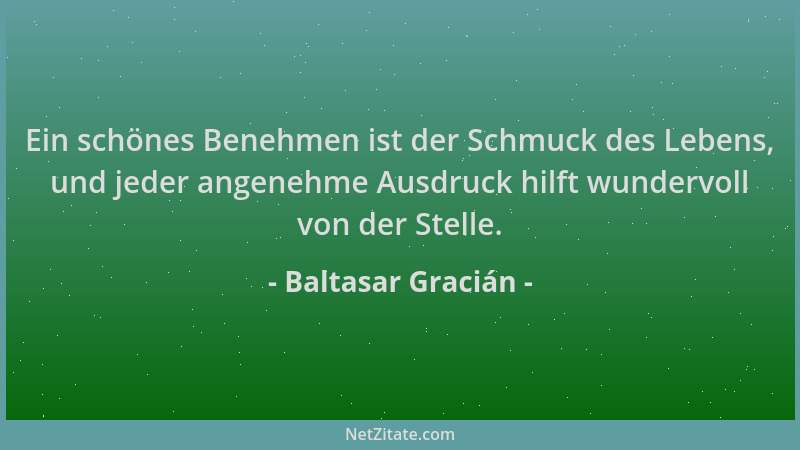 Baltasar Gracián - Ein schönes Benehmen ist der Schmuck des Lebens, und jeder angenehme Ausdruck hilft wundervoll von der S...