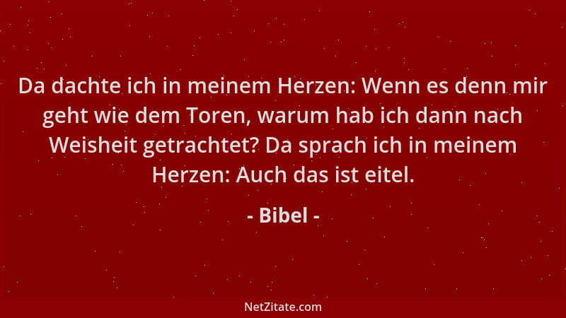 Bibel - Da dachte ich in meinem Herzen: Wenn es denn mir geht wie dem Toren, warum hab ich dann nach Weisheit getrachtet? D...