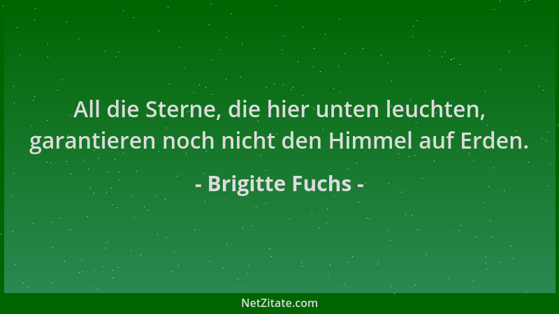 Brigitte Fuchs - All die Sterne, die hier unten leuchten, garantieren noch nicht den Himmel auf Erden....