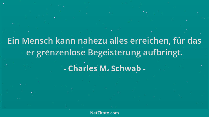 Charles M. Schwab - Ein Mensch kann nahezu alles erreichen, für das er grenzenlose Begeisterung aufbringt....