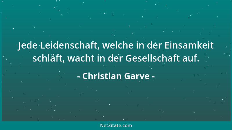 Christian Garve - Jede Leidenschaft, welche in der Einsamkeit schläft, wacht in der Gesellschaft auf....
