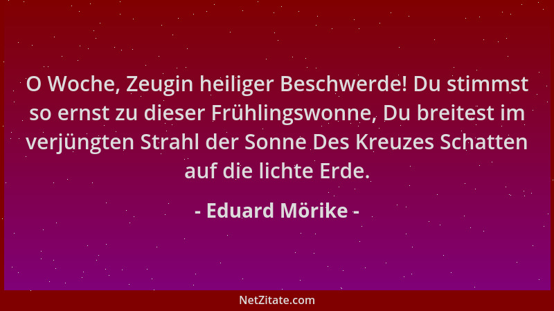 Eduard Mörike - O Woche, Zeugin heiliger Beschwerde! Du stimmst so ernst zu dieser Frühlingswonne, Du breitest im verjüngte...