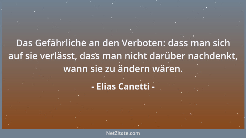 Elias Canetti - Das Gefährliche an den Verboten: dass man sich auf sie verlässt, dass man nicht darüber nachdenkt, wann sie...
