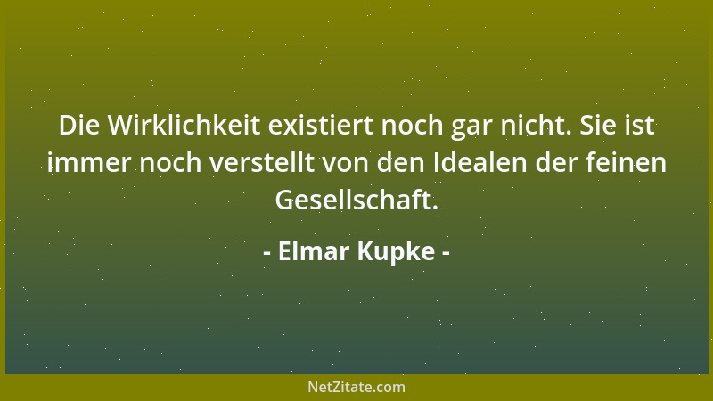 Elmar Kupke - Die Wirklichkeit existiert noch gar nicht. Sie ist immer noch verstellt von den Idealen der feinen Gesellscha...