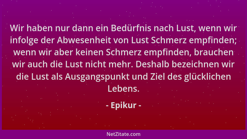 Epikur - Wir haben nur dann ein Bedürfnis nach Lust, wenn wir infolge der Abwesenheit von Lust Schmerz empfinden; wenn wir...