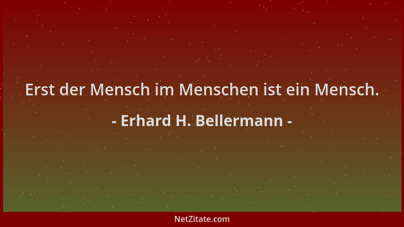 Erhard H. Bellermann - Erst der Mensch im Menschen ist ein Mensch....