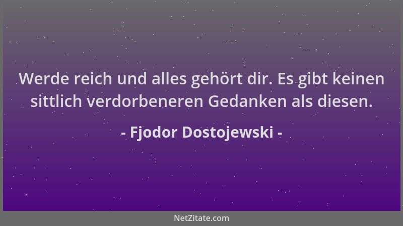 Fjodor Dostojewski - Werde reich und alles gehört dir. Es gibt keinen sittlich verdorbeneren Gedanken als diesen....