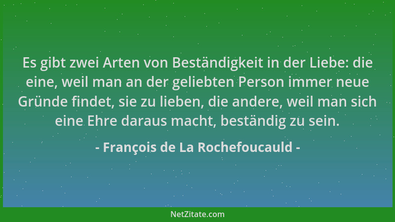 François de La Rochefoucauld - Es gibt zwei Arten von Beständigkeit in der Liebe: die eine, weil man an der geliebten Perso...