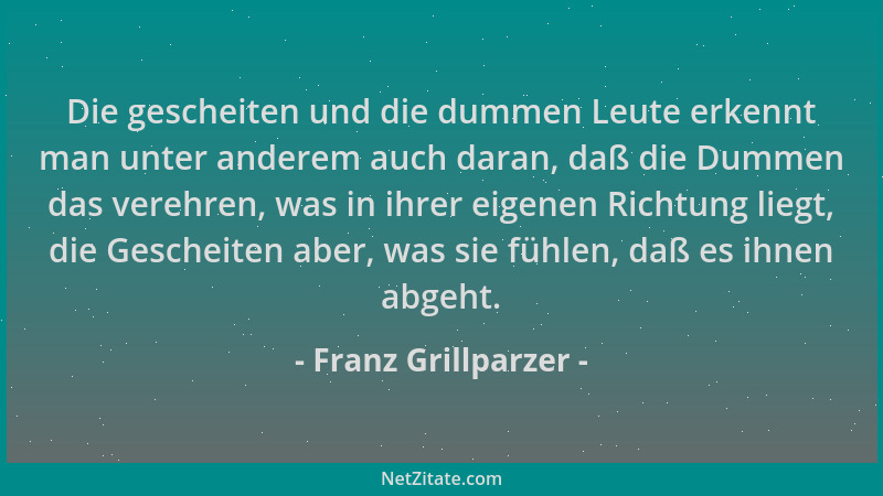 Franz Grillparzer - Die gescheiten und die dummen Leute erkennt man unter anderem auch daran, daß die Dummen das verehren,...