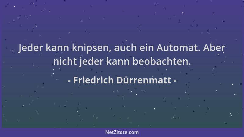 Friedrich Dürrenmatt - Jeder kann knipsen, auch ein Automat. Aber nicht jeder kann beobachten....