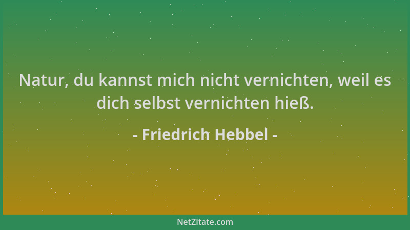 Friedrich Hebbel - Natur, du kannst mich nicht vernichten, weil es dich selbst vernichten hieß....