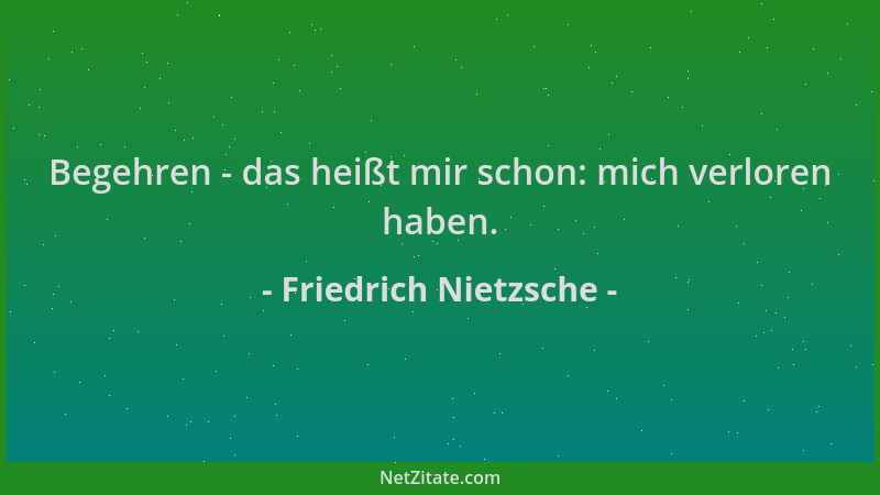 Friedrich Nietzsche - Begehren - das heißt mir schon: mich verloren haben....