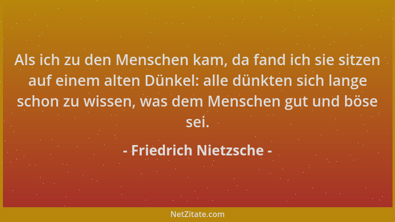 Friedrich Nietzsche - Als ich zu den Menschen kam, da fand ich sie sitzen auf einem alten Dünkel: alle dünkten sich lange s...