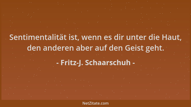 Fritz-J. Schaarschuh - Sentimentalität ist, wenn es dir unter die Haut, den anderen aber auf den Geist geht....