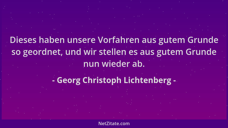Georg Christoph Lichtenberg - Dieses haben unsere Vorfahren aus gutem Grunde so geordnet, und wir stellen es aus gutem Grun...