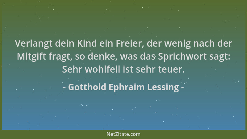 Gotthold Ephraim Lessing - Verlangt dein Kind ein Freier, der wenig nach der Mitgift fragt, so denke, was das Sprichwort sa...