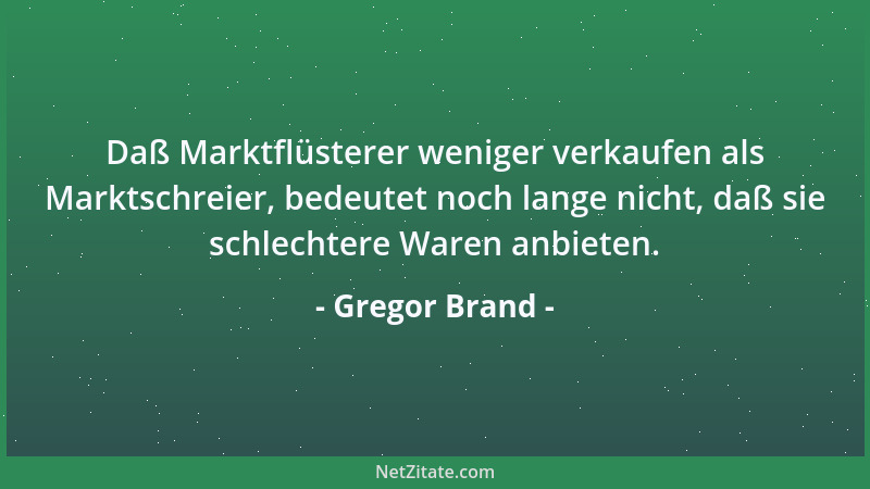 Gregor Brand - Daß Marktflüsterer weniger verkaufen als Marktschreier, bedeutet noch lange nicht, daß sie schlechtere Waren...