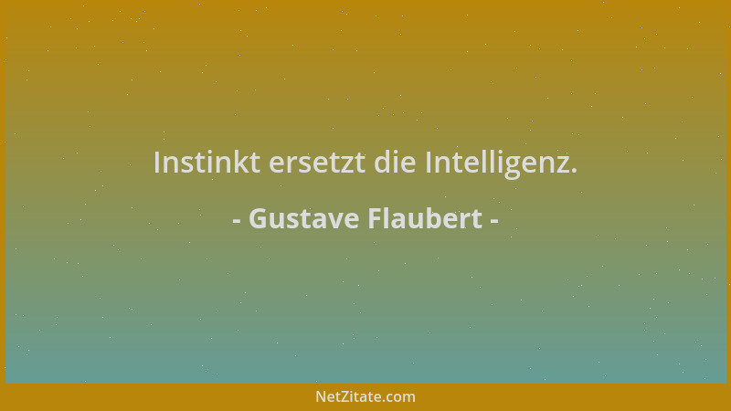Gustave Flaubert - Instinkt ersetzt die Intelligenz....