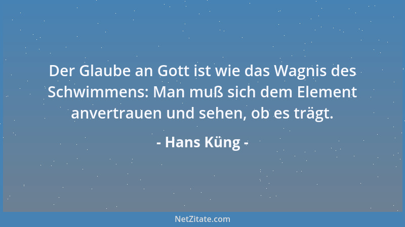 Hans Küng - Der Glaube an Gott ist wie das Wagnis des Schwimmens: Man muß sich dem Element anvertrauen und sehen, ob es trä...