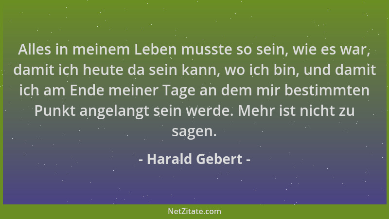 Harald Gebert - Alles in meinem Leben musste so sein, wie es war, damit ich heute da sein kann, wo ich bin, und damit ich a...
