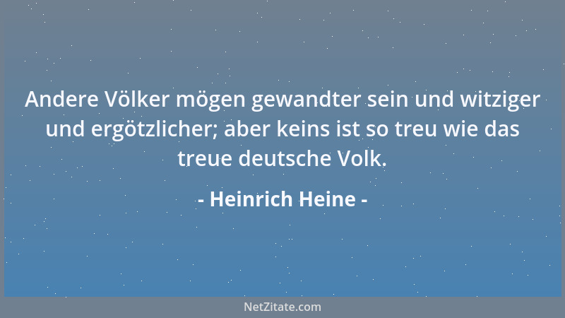 Heinrich Heine - Andere Völker mögen gewandter sein und witziger und ergötzlicher; aber keins ist so treu wie das treue deu...