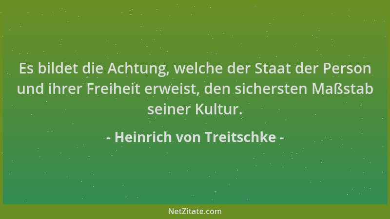 Heinrich von Treitschke - Es bildet die Achtung, welche der Staat der Person und ihrer Freiheit erweist, den sichersten Maß...