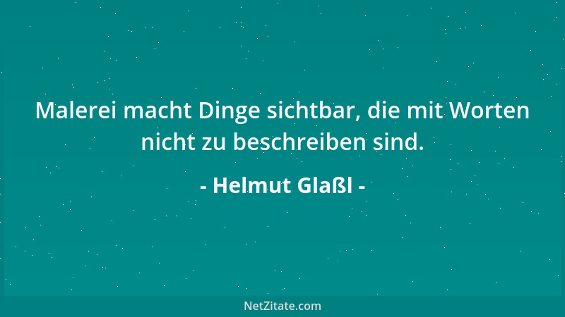 Helmut Glaßl - Malerei macht Dinge sichtbar, die mit Worten nicht zu beschreiben sind....