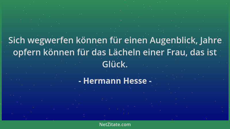 Hermann Hesse - Sich wegwerfen können für einen Augenblick, Jahre opfern können für das Lächeln einer Frau, das ist Glück....