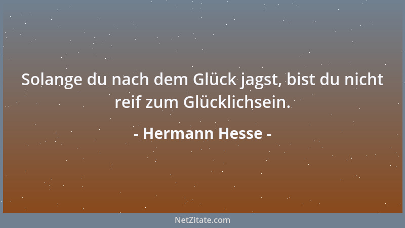 Hermann Hesse - Solange du nach dem Glück jagst, bist du nicht reif zum Glücklichsein....