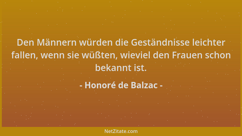 Honoré de Balzac - Den Männern würden die Geständnisse leichter fallen, wenn sie wüßten, wieviel den Frauen schon bekannt i...