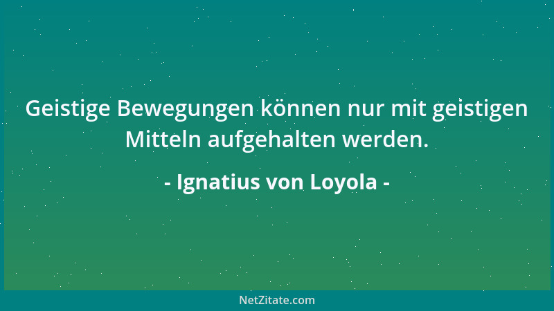 Ignatius von Loyola - Geistige Bewegungen können nur mit geistigen Mitteln aufgehalten werden....