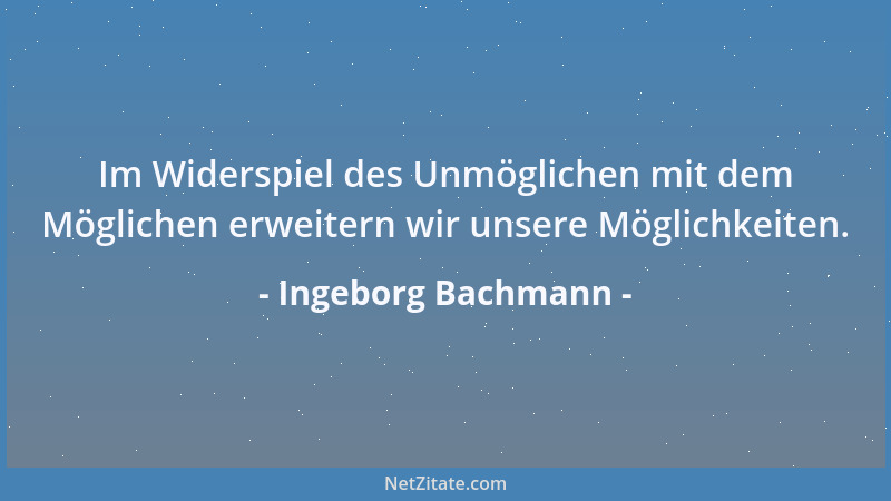 Ingeborg Bachmann - Im Widerspiel des Unmöglichen mit dem Möglichen erweitern wir unsere Möglichkeiten....