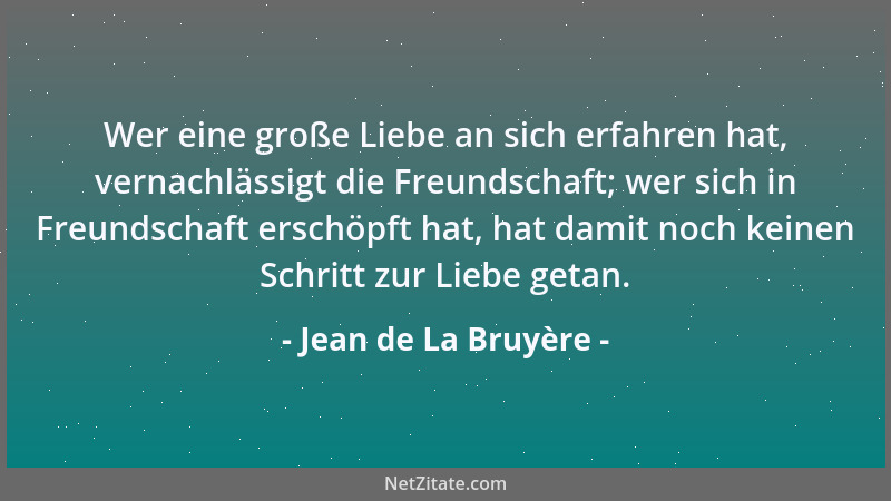 Jean de La Bruyère - Wer eine große Liebe an sich erfahren hat, vernachlässigt die Freundschaft; wer sich in Freundschaft e...