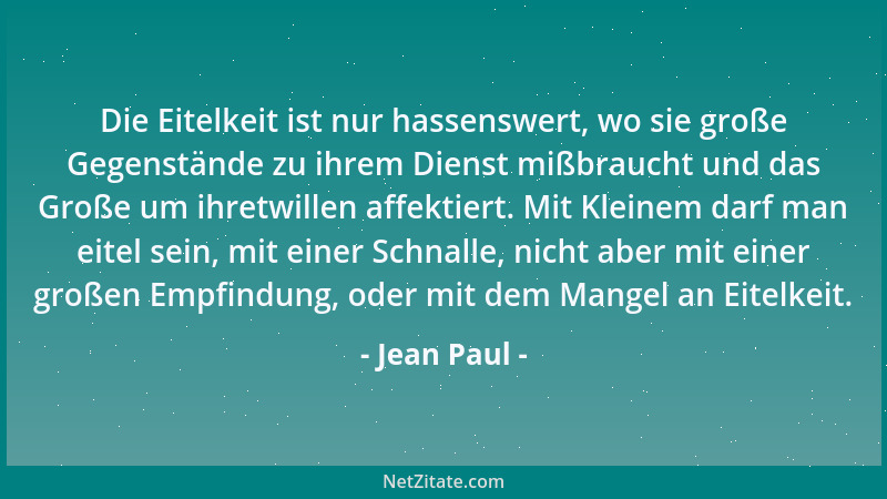 Jean Paul - Die Eitelkeit ist nur hassenswert, wo sie große Gegenstände zu ihrem Dienst mißbraucht und das Große um ihretwi...