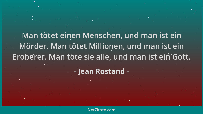 Jean Rostand - Man tötet einen Menschen, und man ist ein Mörder. Man tötet Millionen, und man ist ein Eroberer. Man töte si...