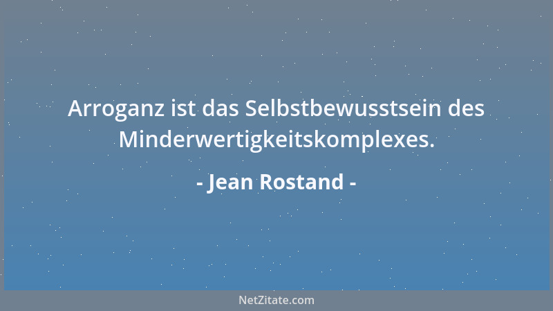 Jean Rostand - Arroganz ist das Selbstbewusstsein des Minderwertigkeitskomplexes....