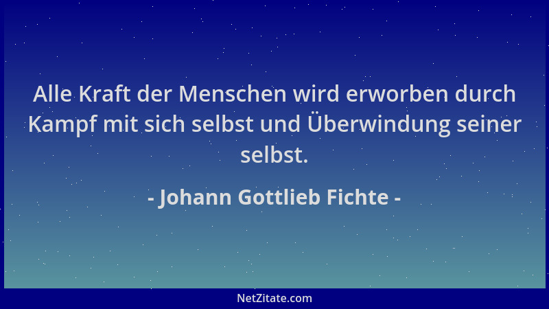 Johann Gottlieb Fichte - Alle Kraft der Menschen wird erworben durch Kampf mit sich selbst und Überwindung seiner selbst....