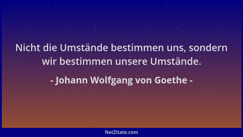 Johann Wolfgang von Goethe - Nicht die Umstände bestimmen uns, sondern wir bestimmen unsere Umstände....