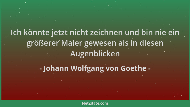 Johann Wolfgang von Goethe - Ich könnte jetzt nicht zeichnen und bin nie ein größerer Maler gewesen als in diesen Augenblic...