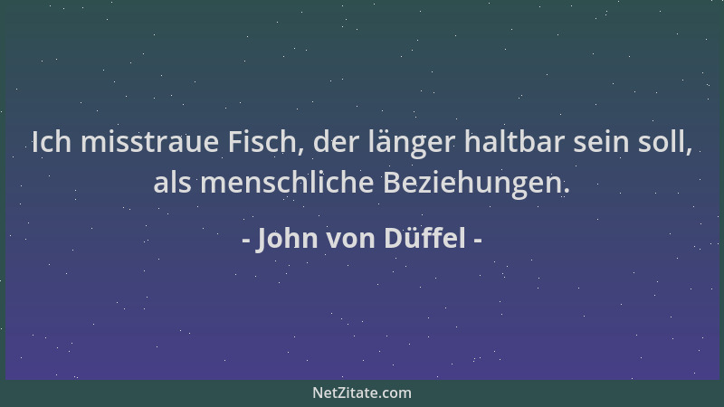 John von Düffel - Ich misstraue Fisch, der länger haltbar sein soll, als menschliche Beziehungen....