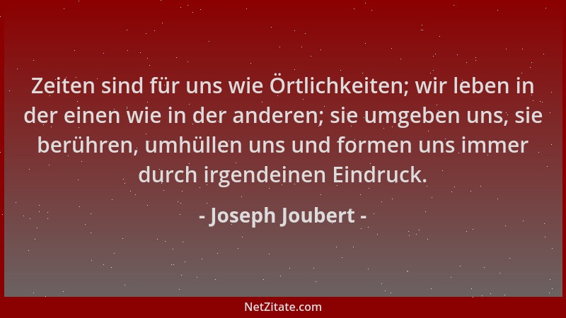 Joseph Joubert - Zeiten sind für uns wie Örtlichkeiten; wir leben in der einen wie in der anderen; sie umgeben uns, sie ber...
