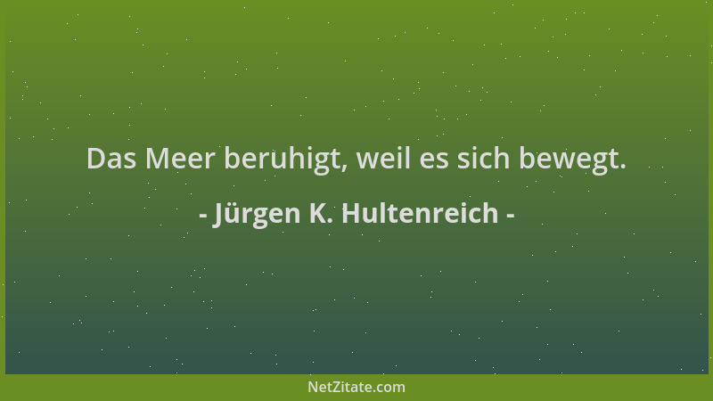 Jürgen K. Hultenreich - Das Meer beruhigt, weil es sich bewegt....