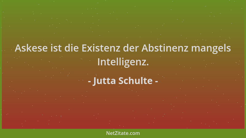 Jutta Schulte - Askese ist die Existenz der Abstinenz mangels Intelligenz....
