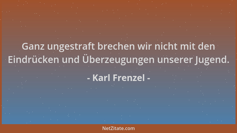 Karl Frenzel - Ganz ungestraft brechen wir nicht mit den Eindrücken und Überzeugungen unserer Jugend....