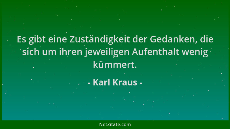 Karl Kraus - Es gibt eine Zuständigkeit der Gedanken, die sich um ihren jeweiligen Aufenthalt wenig kümmert....