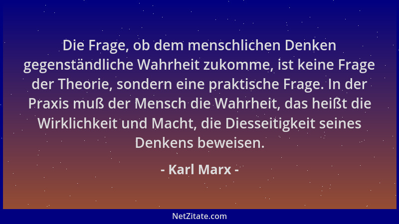 Karl Marx - Die Frage, ob dem menschlichen Denken gegenständliche Wahrheit zukomme, ist keine Frage der Theorie, sondern ei...