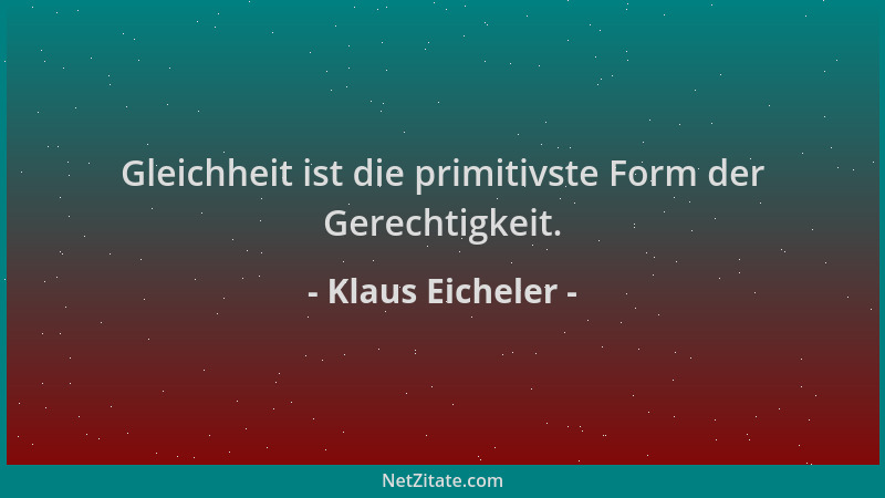 Klaus Eicheler - Gleichheit ist die primitivste Form der Gerechtigkeit....