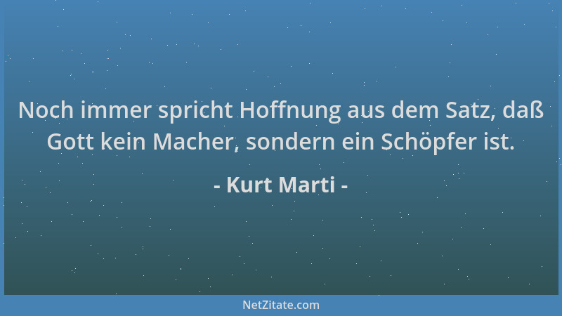 Kurt Marti - Noch immer spricht Hoffnung aus dem Satz, daß Gott kein Macher, sondern ein Schöpfer ist....